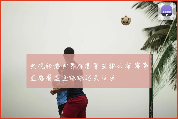 央视转播世界杯赛事安排公布 赛事直播覆盖全球球迷关注点