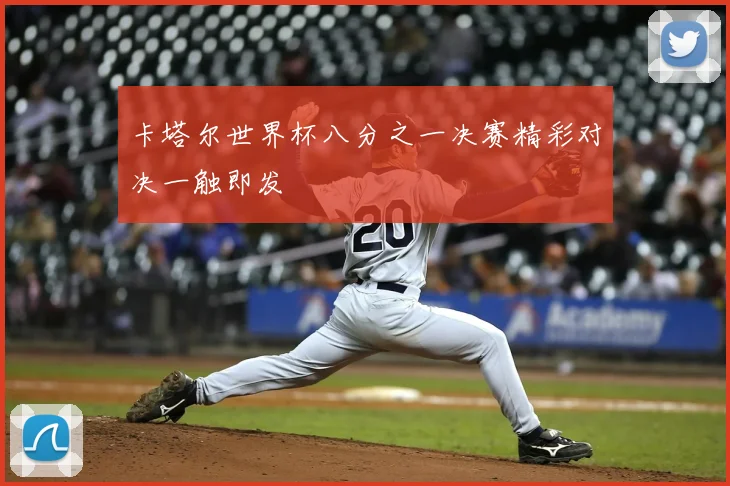 卡塔尔世界杯八分之一决赛精彩对决一触即发