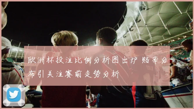 欧洲杯投注比例分析图出炉 赔率分布引关注赛前走势分析