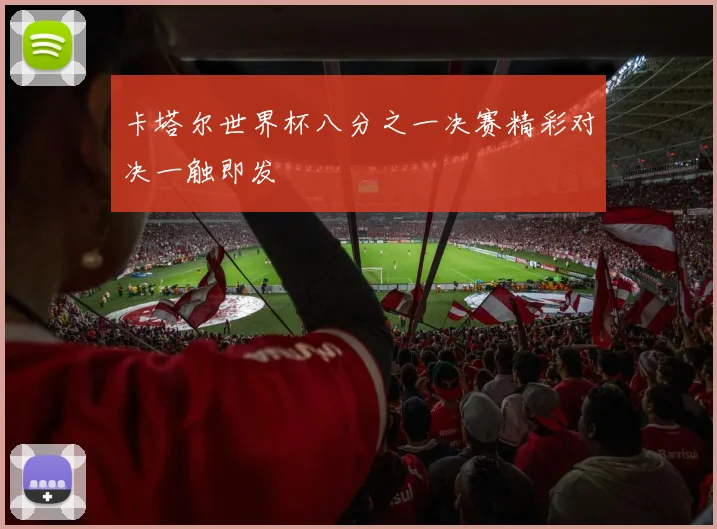 卡塔尔世界杯八分之一决赛精彩对决一触即发