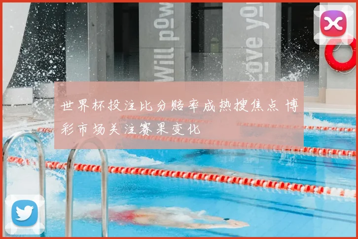 世界杯投注比分赔率成热搜焦点 博彩市场关注赛果变化