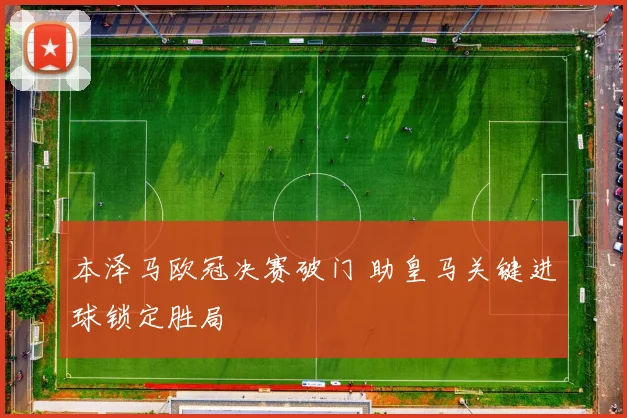 本泽马欧冠决赛破门 助皇马关键进球锁定胜局