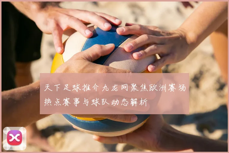 天下足球推介九龙网聚焦欧洲赛场热点赛事与球队动态解析