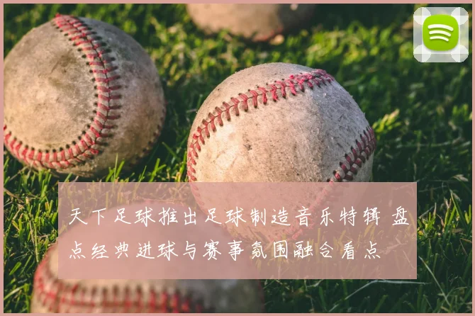 天下足球推出足球制造音乐特辑 盘点经典进球与赛事氛围融合看点
