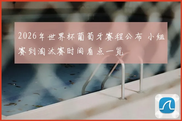 2026年世界杯葡萄牙赛程公布 小组赛到淘汰赛时间看点一览