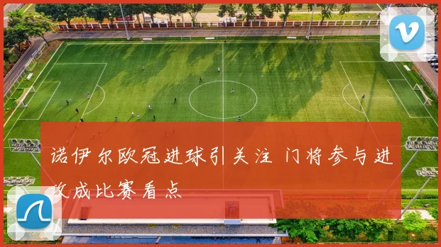 诺伊尔欧冠进球引关注 门将参与进攻成比赛看点