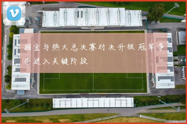掘金与热火总决赛对决升级 冠军争夺进入关键阶段