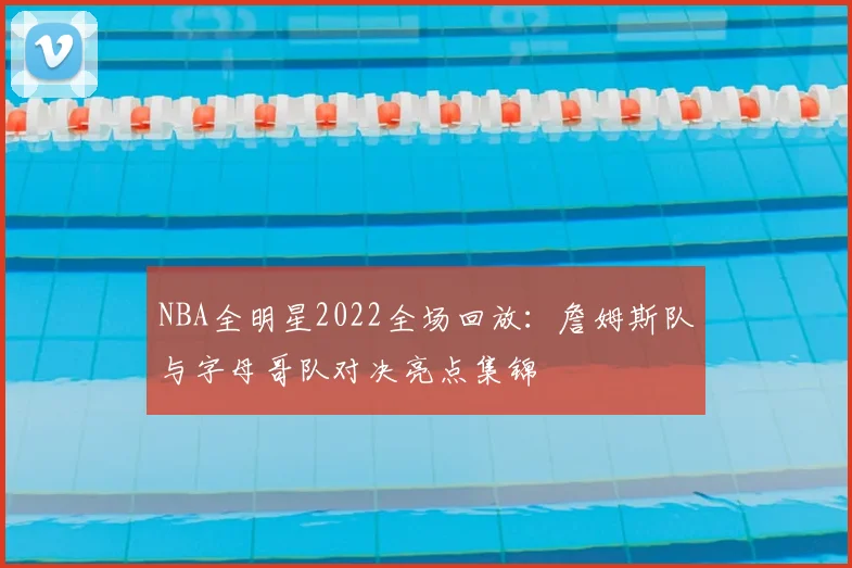 NBA全明星2022全场回放：詹姆斯队与字母哥队对决亮点集锦
