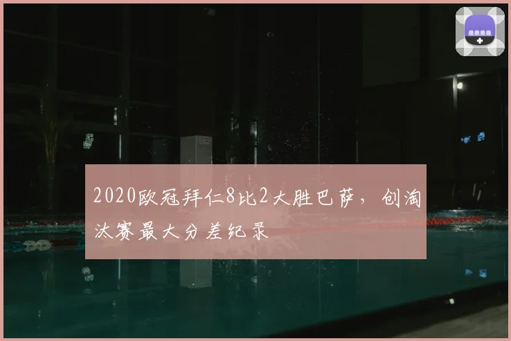 2020欧冠拜仁8比2大胜巴萨，创淘汰赛最大分差纪录
