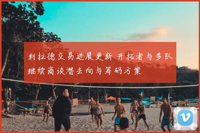 利拉德交易进展更新 开拓者与多队继续商谈潜去向与筹码方案