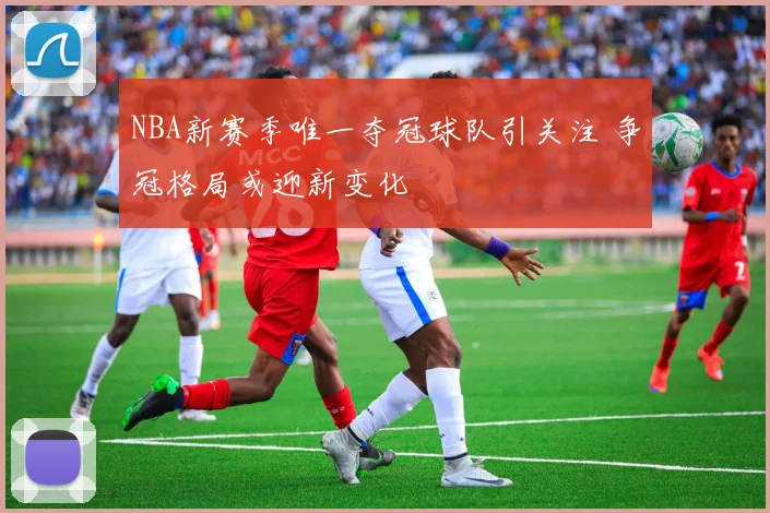 NBA新赛季唯一夺冠球队引关注 争冠格局或迎新变化