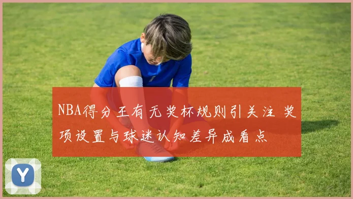 NBA得分王有无奖杯规则引关注 奖项设置与球迷认知差异成看点