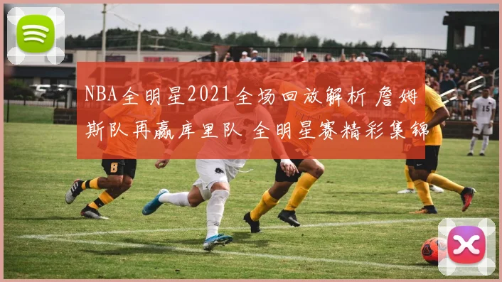 NBA全明星2021全场回放解析 詹姆斯队再赢库里队 全明星赛精彩集锦整理