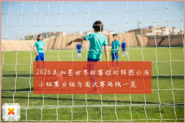 2026美加墨世界杯赛程对阵图公布 小组赛分组与淘汰赛路线一览
