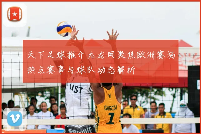 天下足球推介九龙网聚焦欧洲赛场热点赛事与球队动态解析