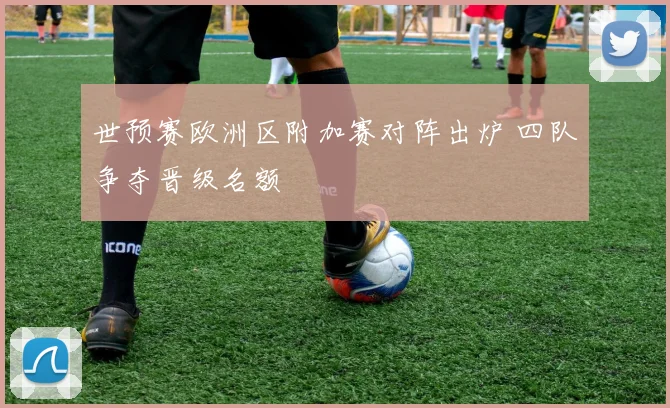 世预赛欧洲区附加赛对阵出炉 四队争夺晋级名额