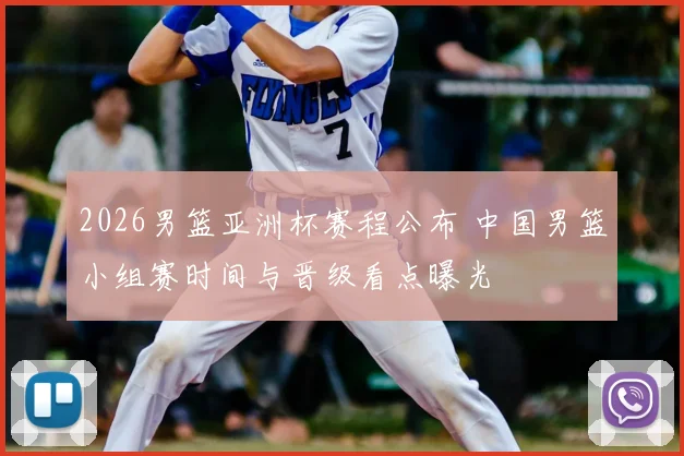 2026男篮亚洲杯赛程公布 中国男篮小组赛时间与晋级看点曝光