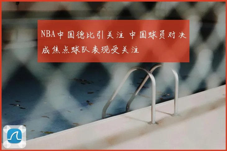 NBA中国德比引关注 中国球员对决成焦点球队表现受关注