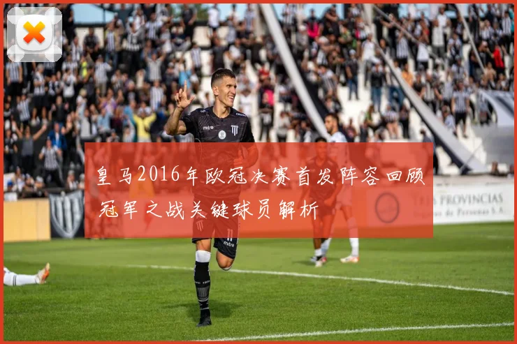 皇马2016年欧冠决赛首发阵容回顾 冠军之战关键球员解析