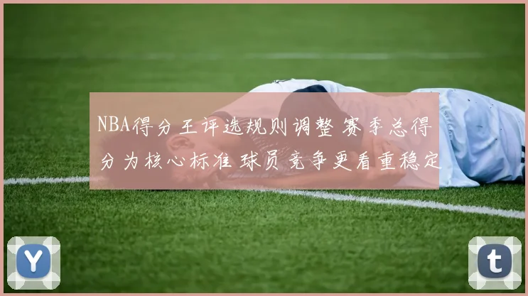 NBA得分王评选规则调整 赛季总得分为核心标准 球员竞争更看重稳定输出