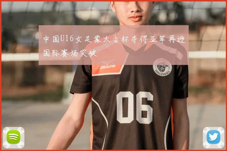 中国U16女足蒙太古杯夺得亚军再迎国际赛场突破