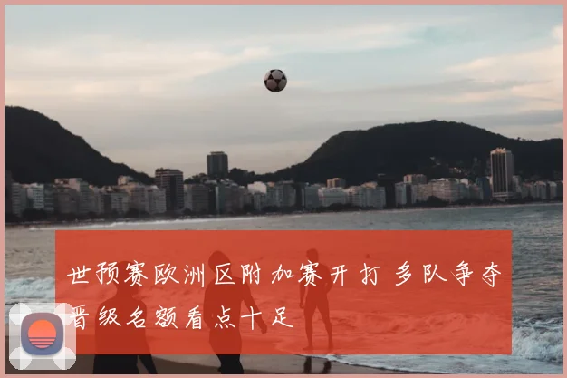 世预赛欧洲区附加赛开打 多队争夺晋级名额看点十足
