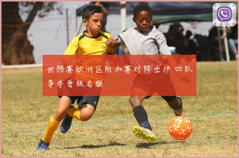 世预赛欧洲区附加赛对阵出炉 四队争夺晋级名额