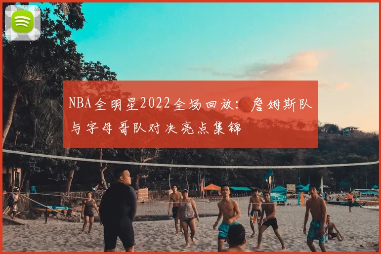 NBA全明星2022全场回放：詹姆斯队与字母哥队对决亮点集锦