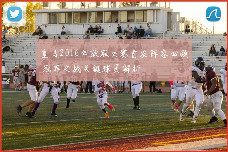 皇马2016年欧冠决赛首发阵容回顾 冠军之战关键球员解析
