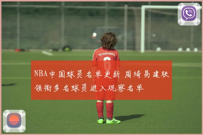 NBA中国球员名单更新 周琦易建联领衔多名球员进入观察名单