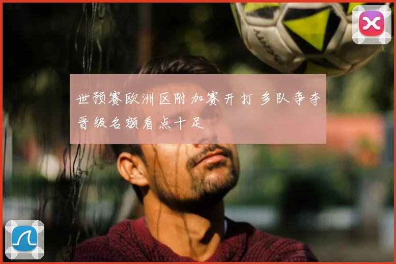 世预赛欧洲区附加赛开打 多队争夺晋级名额看点十足