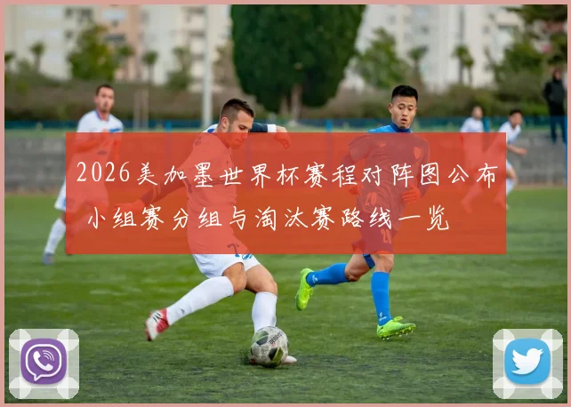 2026美加墨世界杯赛程对阵图公布 小组赛分组与淘汰赛路线一览